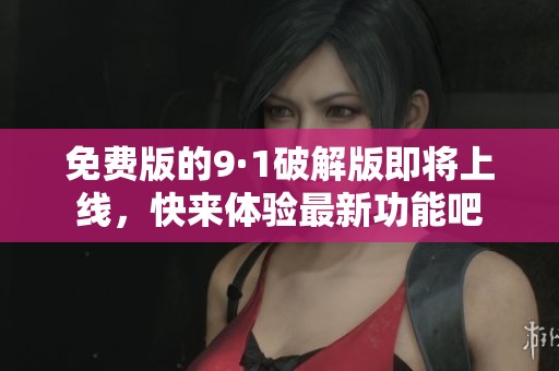 免费版的9·1破解版即将上线，快来体验最新功能吧