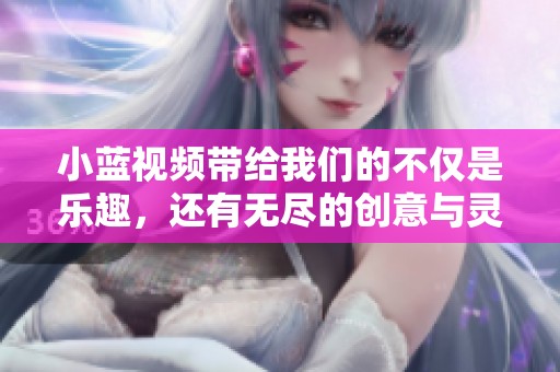 小蓝视频带给我们的不仅是乐趣，还有无尽的创意与灵感