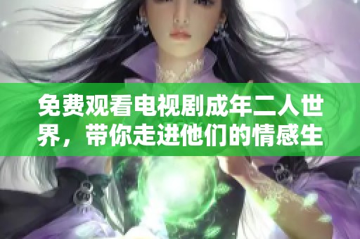 免费观看电视剧成年二人世界，带你走进他们的情感生活与甜蜜瞬间