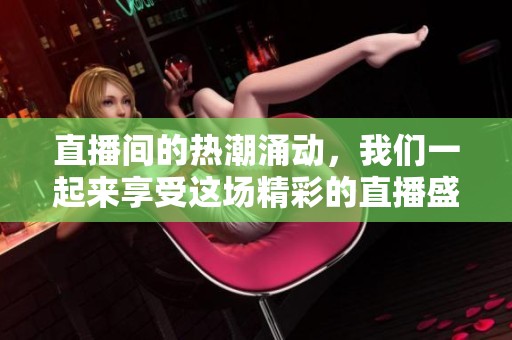 直播间的热潮涌动，我们一起来享受这场精彩的直播盛宴吧