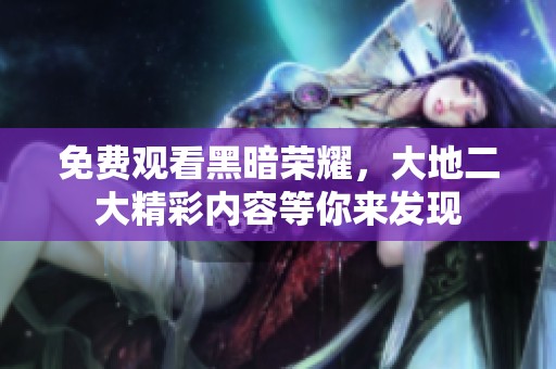 免费观看黑暗荣耀，大地二大精彩内容等你来发现