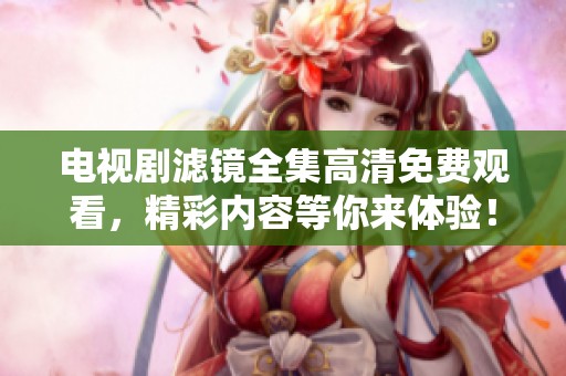 电视剧滤镜全集高清免费观看，精彩内容等你来体验！