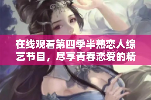 在线观看第四季半熟恋人综艺节目，尽享青春恋爱的精彩瞬间