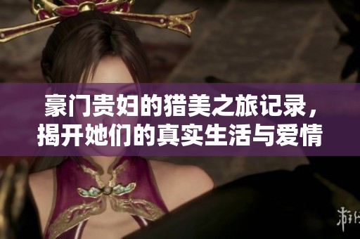 豪门贵妇的猎美之旅记录，揭开她们的真实生活与爱情故事
