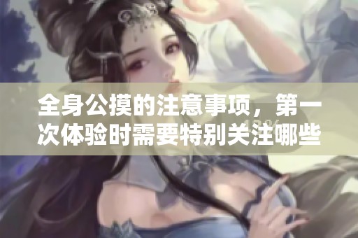 全身公摸的注意事项，第一次体验时需要特别关注哪些方面呢