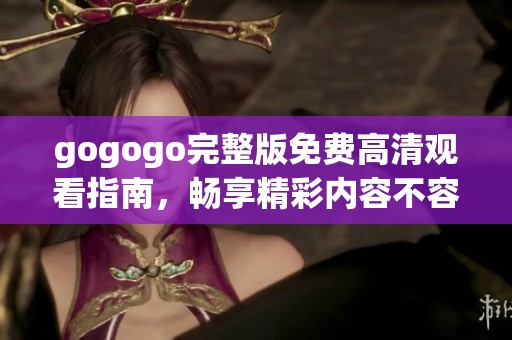 gogogo完整版免费高清观看指南，畅享精彩内容不容错过