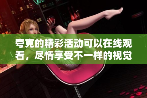 夸克的精彩活动可以在线观看，尽情享受不一样的视觉体验！