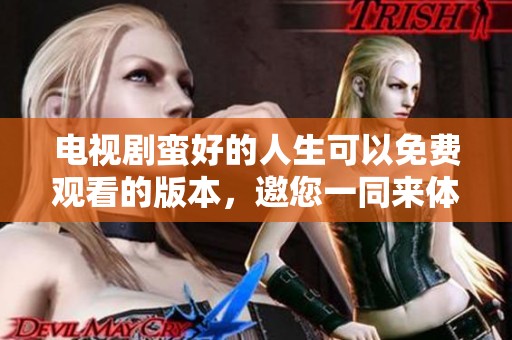 电视剧蛮好的人生可以免费观看的版本，邀您一同来体验精彩剧情！