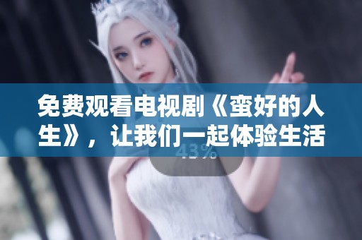 免费观看电视剧《蛮好的人生》，让我们一起体验生活的美好与乐趣
