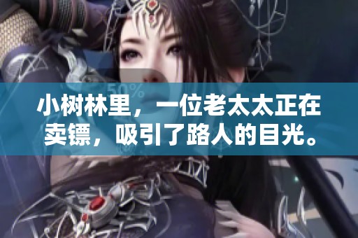 小树林里，一位老太太正在卖镖，吸引了路人的目光。