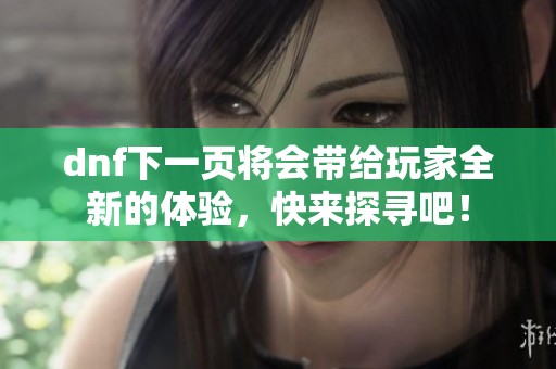 dnf下一页将会带给玩家全新的体验，快来探寻吧！