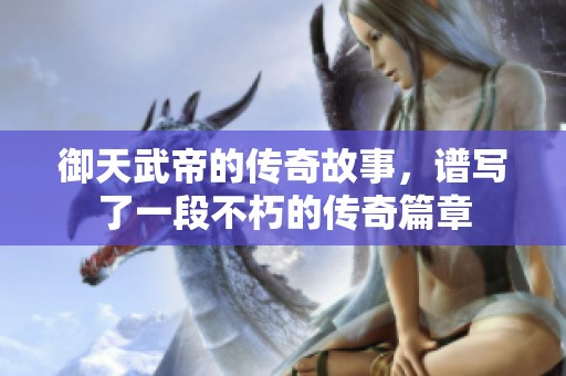 御天武帝的传奇故事，谱写了一段不朽的传奇篇章