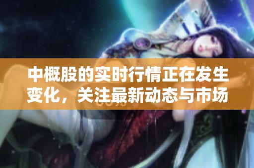 中概股的实时行情正在发生变化，关注最新动态与市场走势。
