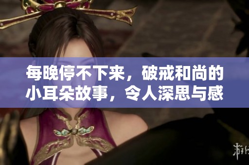 每晚停不下来，破戒和尚的小耳朵故事，令人深思与感慨