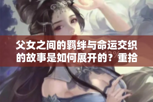 父女之间的羁绊与命运交织的故事是如何展开的？重拾失去的亲情与温暖！