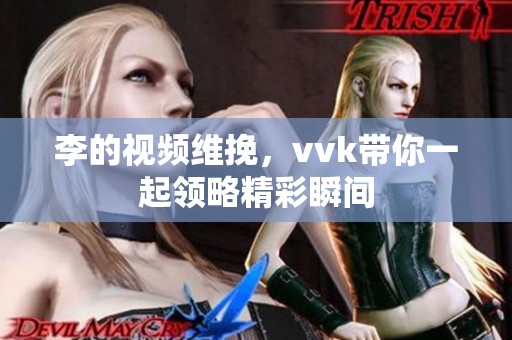 李的视频维挽，vvk带你一起领略精彩瞬间
