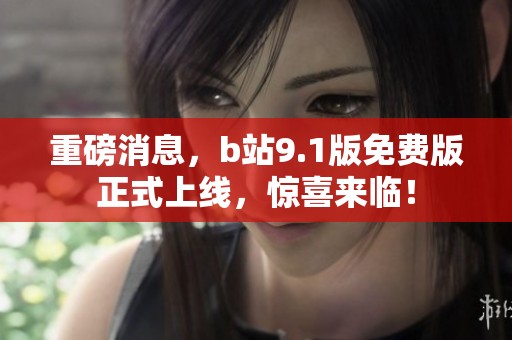 重磅消息，b站9.1版免费版正式上线，惊喜来临！