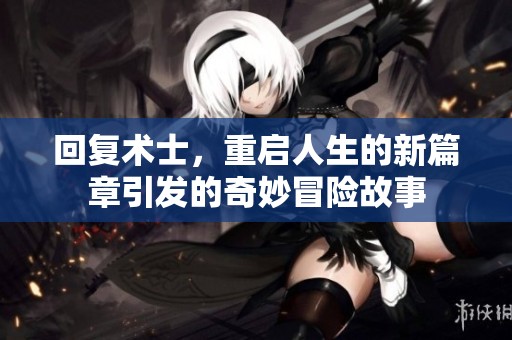 回复术士，重启人生的新篇章引发的奇妙冒险故事