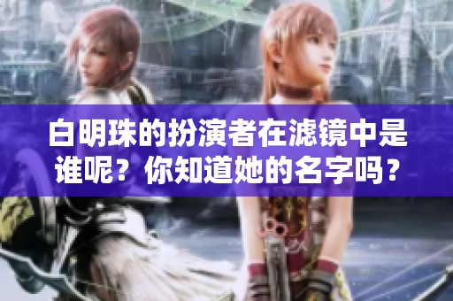 白明珠的扮演者在滤镜中是谁呢？你知道她的名字吗？
