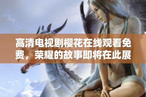 高清电视剧樱花在线观看免费，荣耀的故事即将在此展开！