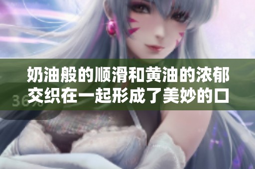 奶油般的顺滑和黄油的浓郁交织在一起形成了美妙的口感