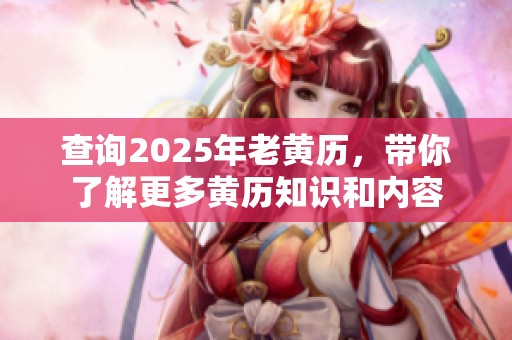 查询2025年老黄历，带你了解更多黄历知识和内容
