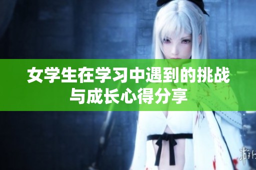 女学生在学习中遇到的挑战与成长心得分享