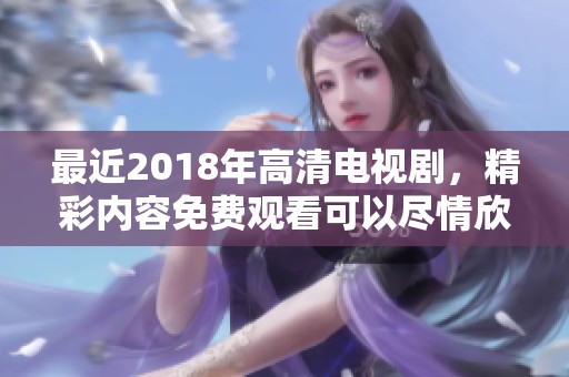 最近2018年高清电视剧，精彩内容免费观看可以尽情欣赏