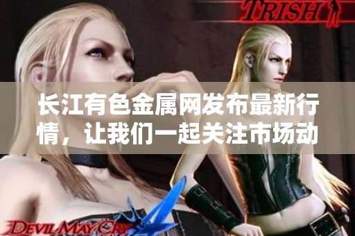 长江有色金属网发布最新行情，让我们一起关注市场动向与动态信息