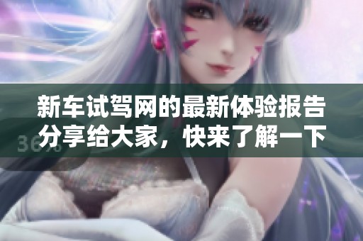 新车试驾网的最新体验报告分享给大家，快来了解一下新车的表现吧