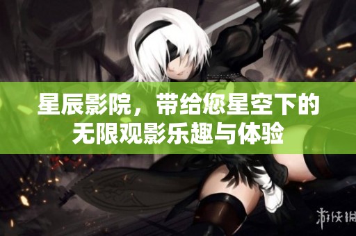 星辰影院，带给您星空下的无限观影乐趣与体验
