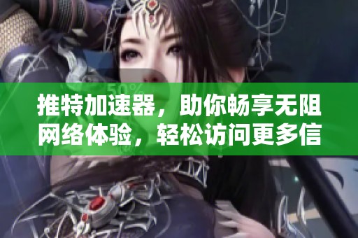 推特加速器，助你畅享无阻网络体验，轻松访问更多信息与内容