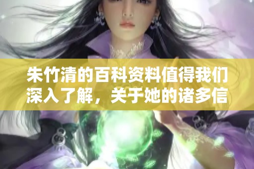 朱竹清的百科资料值得我们深入了解，关于她的诸多信息可以在百度百科上找到