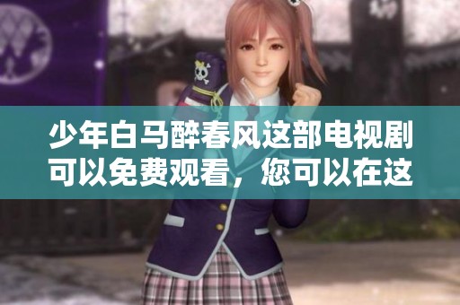 少年白马醉春风这部电视剧可以免费观看，您可以在这里找到。