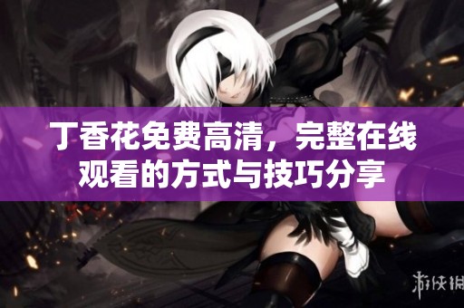 **花免费高清，完整在线观看的方式与技巧分享