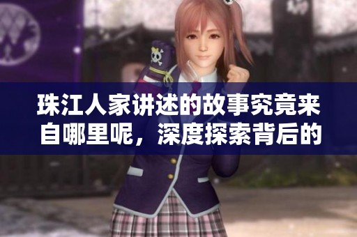珠江人家讲述的故事究竟来自哪里呢，深度探索背后的文化与历史