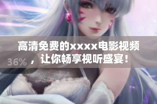 高清免费的xxxx电影视频，让你畅享视听盛宴！