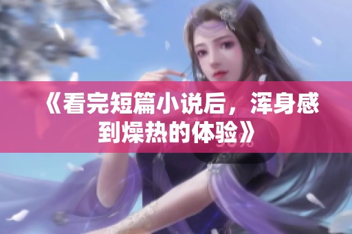 《看完短篇小说后，浑身感到燥热的体验》