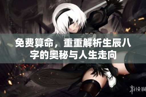 免费算命，重重解析生辰八字的奥秘与人生走向
