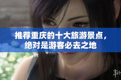推荐重庆的十大旅游景点，绝对是游客必去之地