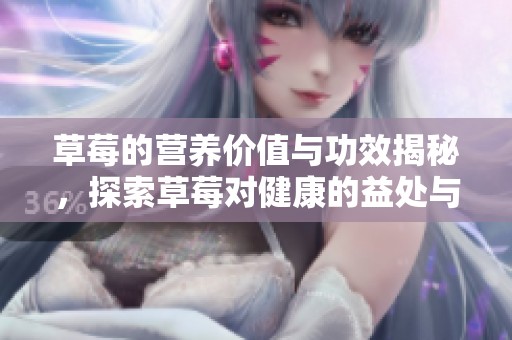 草莓的营养价值与功效揭秘，探索草莓对健康的益处与作用