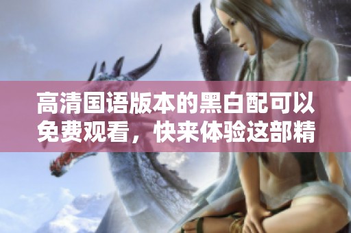 高清国语版本的黑白配可以免费观看，快来体验这部精彩影视作品吧