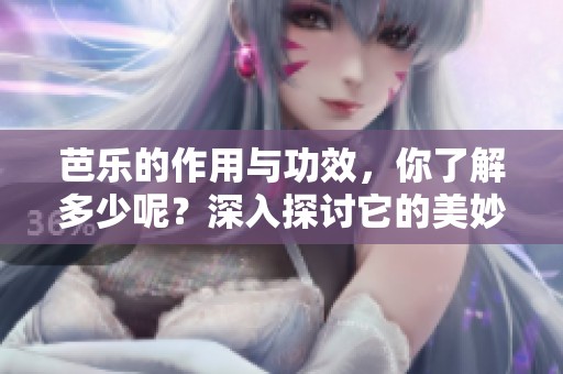 芭乐的作用与功效，你了解多少呢？深入探讨它的美妙之处。