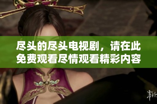 尽头的尽头电视剧，请在此免费观看尽情观看精彩内容