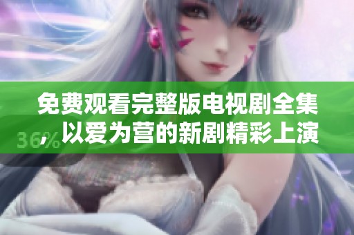 免费观看完整版电视剧全集，以爱为营的新剧精彩上演