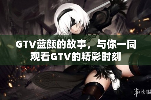 GTV蓝颜的故事，与你一同观看GTV的精彩时刻