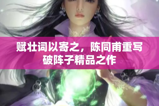 赋壮词以寄之，陈同甫重写破阵子精品之作