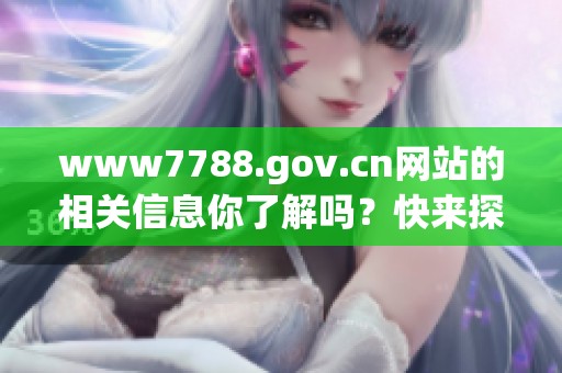 www7788.gov.cn网站的相关信息你了解吗？快来探索这个网址的精彩内容吧！