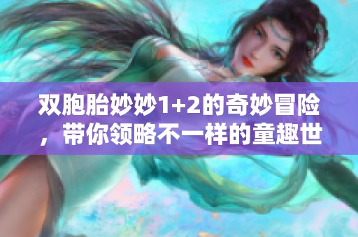 双胞胎妙妙1+2的奇妙冒险，带你领略不一样的童趣世界