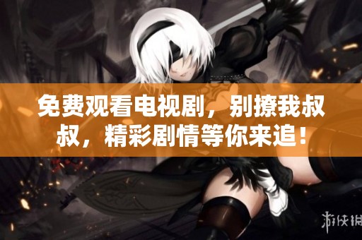 免费观看电视剧，别撩我叔叔，精彩剧情等你来追！